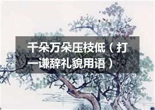 千朵万朵压枝低（打一谦辞礼貌用语）