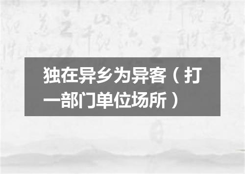 独在异乡为异客（打一部门单位场所）