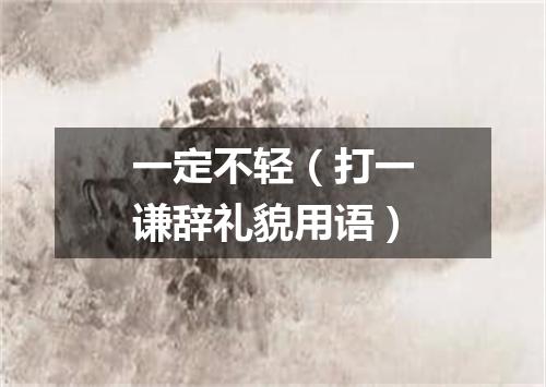 一定不轻（打一谦辞礼貌用语）
