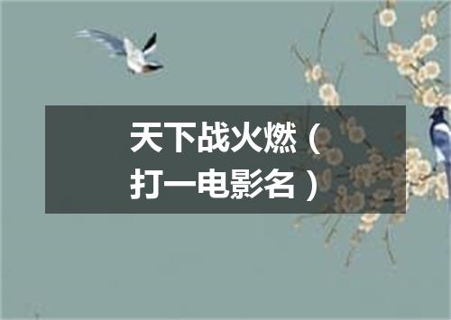 天下战火燃（打一电影名）