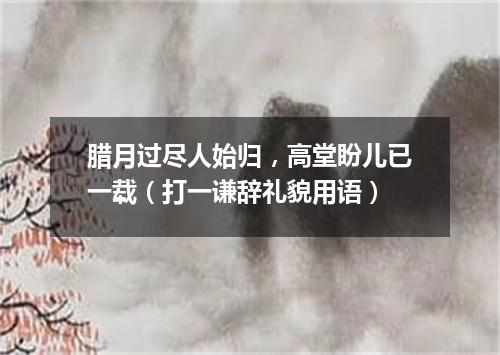 腊月过尽人始归，高堂盼儿已一载（打一谦辞礼貌用语）