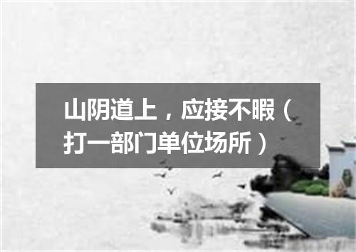 山阴道上，应接不暇（打一部门单位场所）