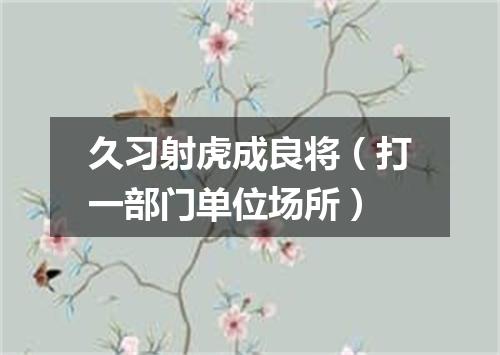 久习射虎成良将（打一部门单位场所）