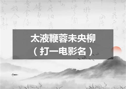 太液鞭蓉未央柳（打一电影名）