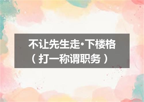不让先生走·下楼格（打一称谓职务）