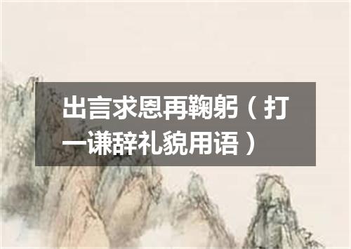 出言求恩再鞠躬（打一谦辞礼貌用语）