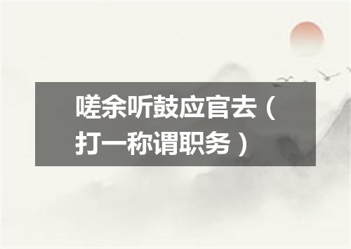 嗟余听鼓应官去（打一称谓职务）