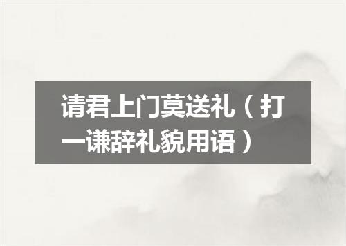 请君上门莫送礼（打一谦辞礼貌用语）