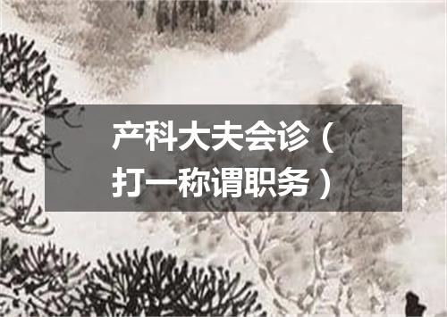 产科大夫会诊（打一称谓职务）
