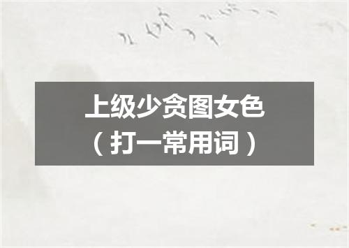 上级少贪图女色（打一常用词）