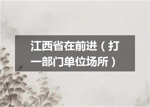 江西省在前进（打一部门单位场所）