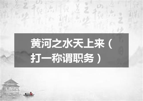 黄河之水天上来（打一称谓职务）
