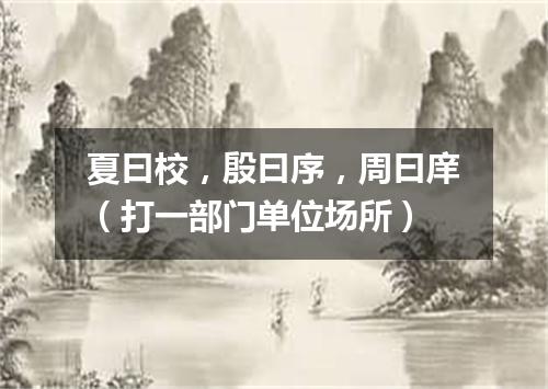 夏曰校，殷曰序，周曰庠（打一部门单位场所）