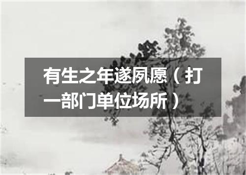 有生之年遂夙愿（打一部门单位场所）