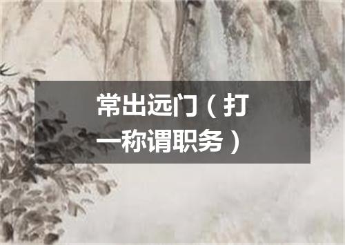 常出远门（打一称谓职务）