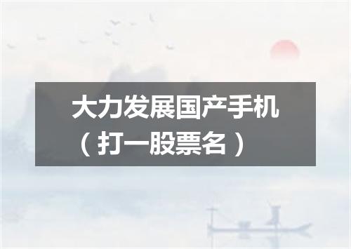 大力发展国产手机（打一股票名）
