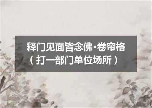 释门见面皆念佛·卷帘格（打一部门单位场所）