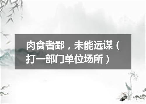 肉食者鄙，未能远谋（打一部门单位场所）