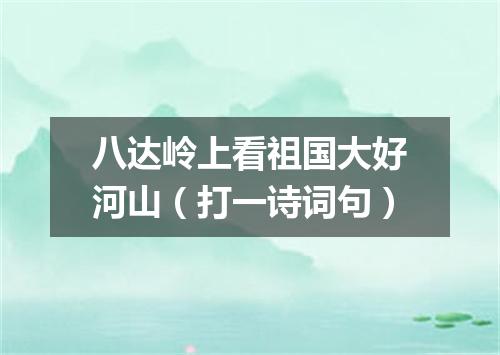 八达岭上看祖国大好河山（打一诗词句）