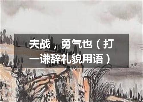 夫战，勇气也（打一谦辞礼貌用语）