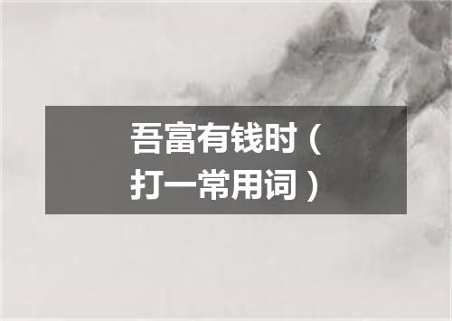 吾富有钱时（打一常用词）