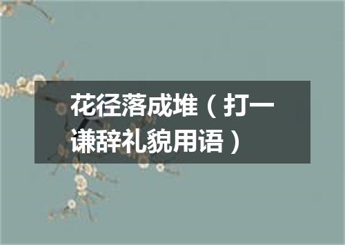 花径落成堆（打一谦辞礼貌用语）