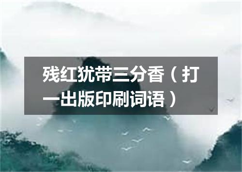 残红犹带三分香（打一出版印刷词语）