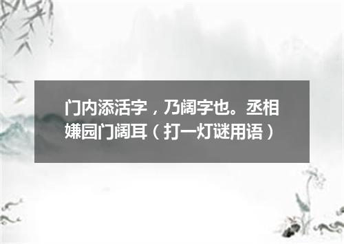 门内添活字，乃阔字也。丞相嫌园门阔耳（打一灯谜用语）