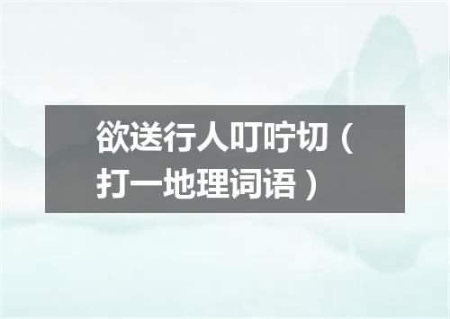 欲送行人叮咛切（打一地理词语）