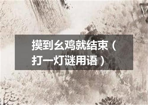 摸到幺鸡就结束（打一灯谜用语）
