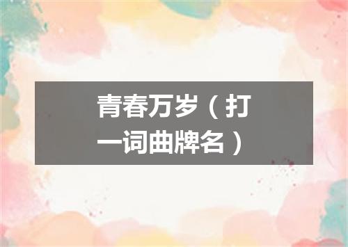 青春万岁（打一词曲牌名）