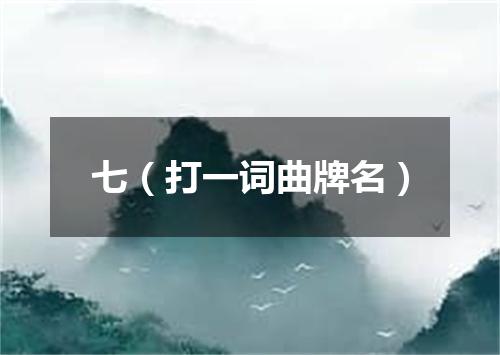 七（打一词曲牌名）