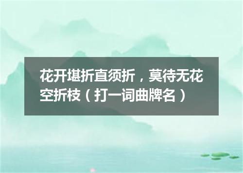 花开堪折直须折，莫待无花空折枝（打一词曲牌名）