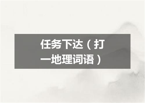 任务下达（打一地理词语）