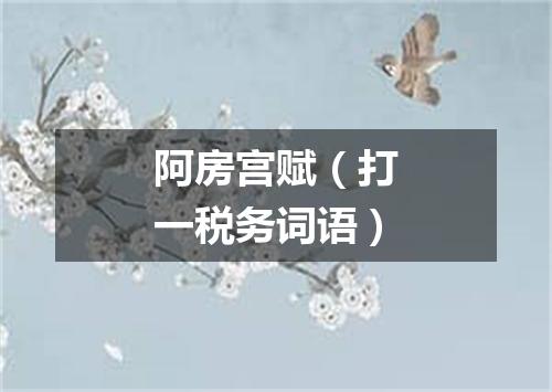 阿房宫赋（打一税务词语）