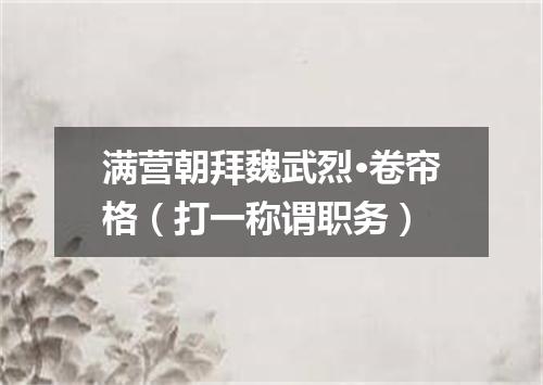 满营朝拜魏武烈·卷帘格（打一称谓职务）