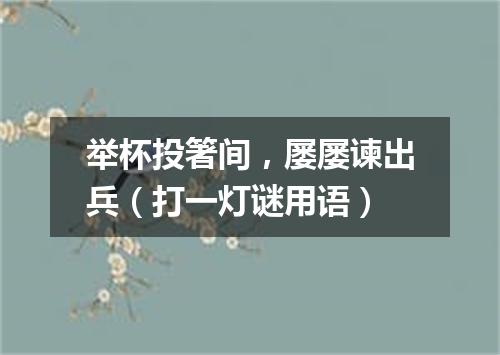 举杯投箸间，屡屡谏出兵（打一灯谜用语）