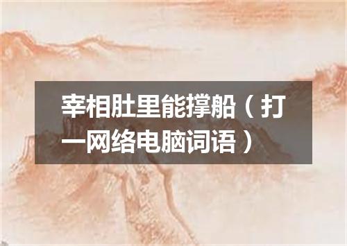 宰相肚里能撑船（打一网络电脑词语）