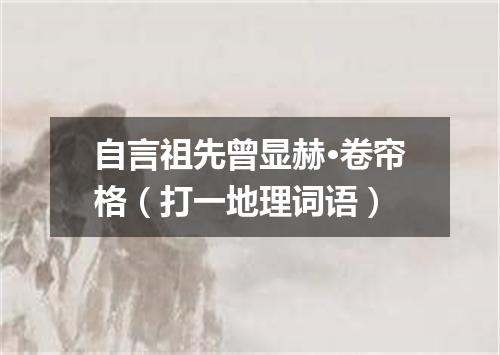 自言祖先曾显赫·卷帘格（打一地理词语）
