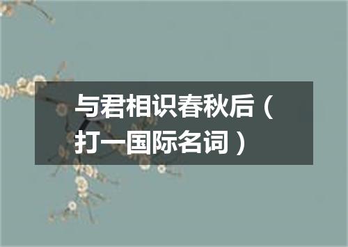 与君相识春秋后（打一国际名词）