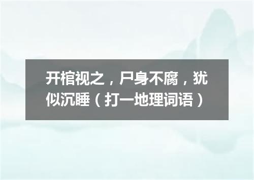 开棺视之，尸身不腐，犹似沉睡（打一地理词语）