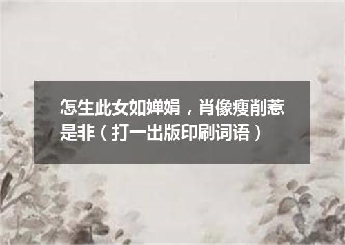 怎生此女如婵娟，肖像瘦削惹是非（打一出版印刷词语）