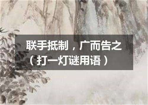 联手抵制，广而告之（打一灯谜用语）
