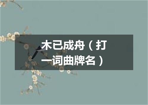 木已成舟（打一词曲牌名）