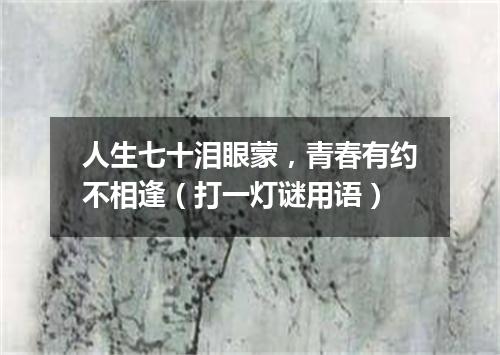 人生七十泪眼蒙，青春有约不相逢（打一灯谜用语）