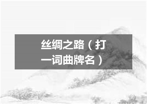 丝绸之路（打一词曲牌名）