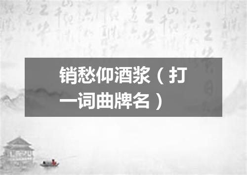 销愁仰酒浆（打一词曲牌名）
