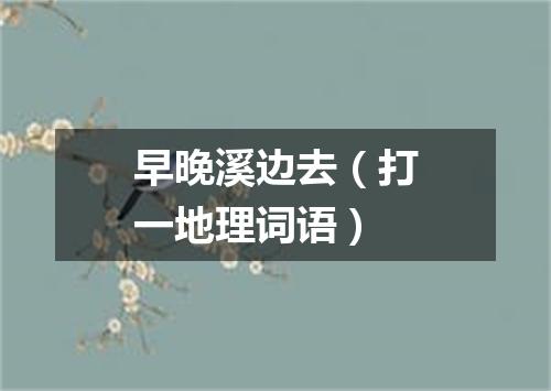 早晚溪边去（打一地理词语）