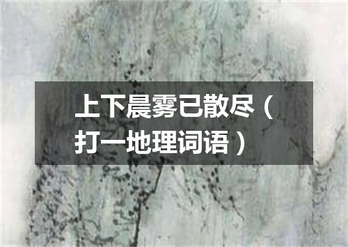 上下晨雾已散尽（打一地理词语）
