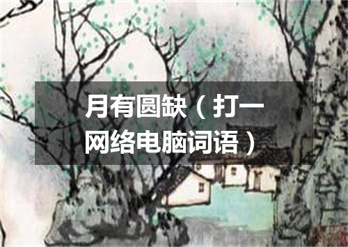 月有圆缺（打一网络电脑词语）
